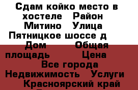 Сдам койко-место в хостеле › Район ­ Митино › Улица ­ Пятницкое шоссе д 41 › Дом ­ 41 › Общая площадь ­ 200 › Цена ­ 550 - Все города Недвижимость » Услуги   . Красноярский край,Бородино г.